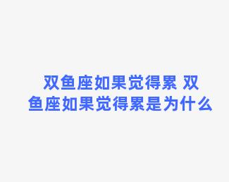 双鱼座如果觉得累 双鱼座如果觉得累是为什么